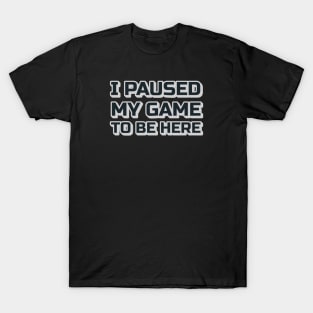 I Paused My Game to be Here T-Shirt